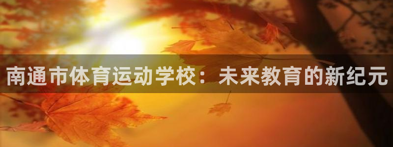 一竞技官方正版app娱乐首页官网下载：南通市体育运动学校：未