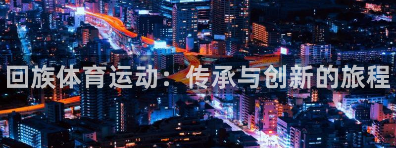 一竞技官网下载是干嘛的公司：回族体育运动：传承与创新的旅程