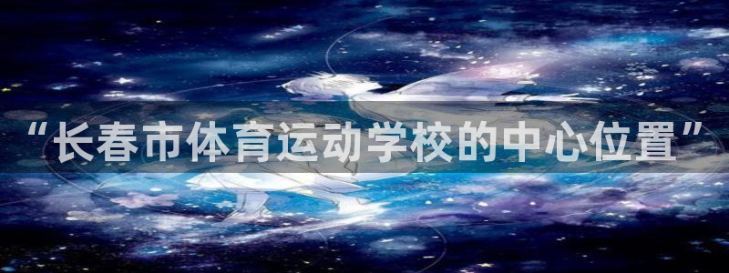 一竞技官网下载：“长春市体育运动学校的中心位置”