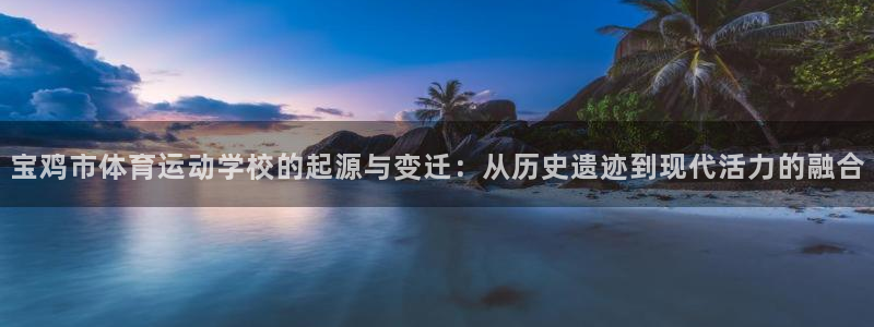 一竞技官方正版app官网：宝鸡市体育运动学校的起源与变迁：从