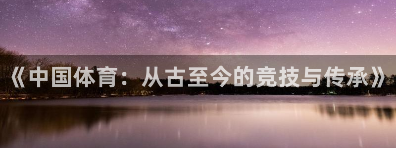 一竞技官网下载开户：《中国体育：从古至今的竞技与传承