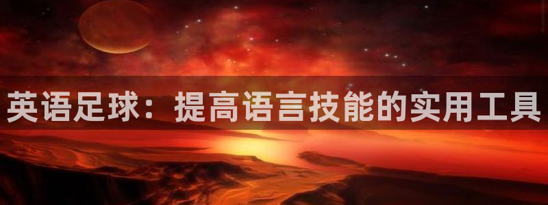 一竞技官方正版app神州：英语足球：提高语言技能的实用工具