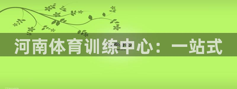 一竞技官方平台体育：河南体育训练中心：一站式