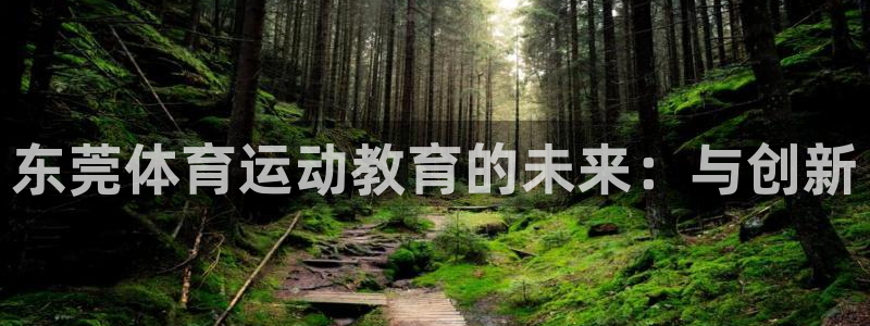 一竞技官网下载平台注册：东莞体育运动教育的未来：与创